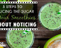 3 Steps To Reducing The Sugar In Your Smoothies Without Noticing